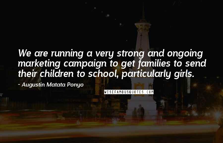 Augustin Matata Ponyo Quotes: We are running a very strong and ongoing marketing campaign to get families to send their children to school, particularly girls.