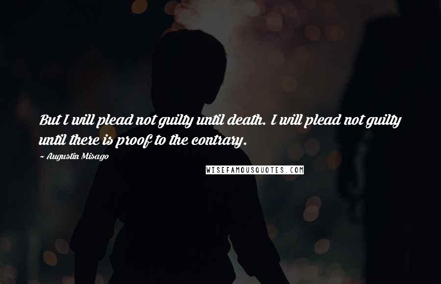 Augustin Misago Quotes: But I will plead not guilty until death. I will plead not guilty until there is proof to the contrary.