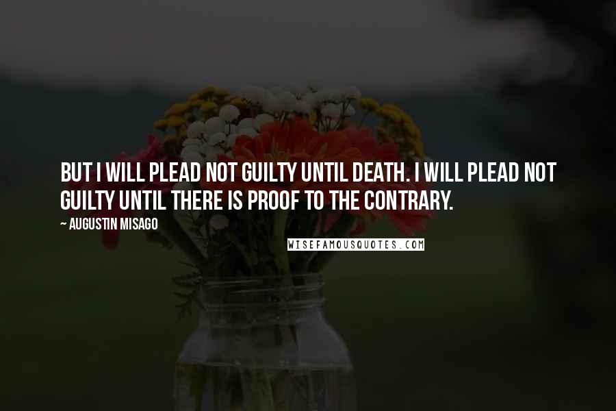 Augustin Misago Quotes: But I will plead not guilty until death. I will plead not guilty until there is proof to the contrary.