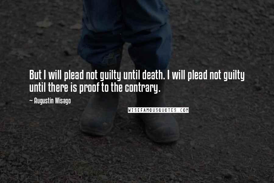 Augustin Misago Quotes: But I will plead not guilty until death. I will plead not guilty until there is proof to the contrary.