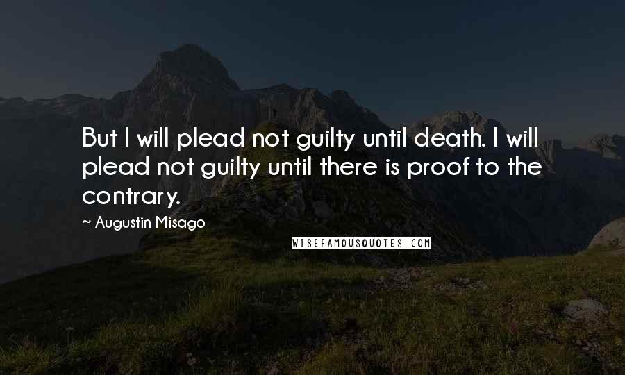 Augustin Misago Quotes: But I will plead not guilty until death. I will plead not guilty until there is proof to the contrary.