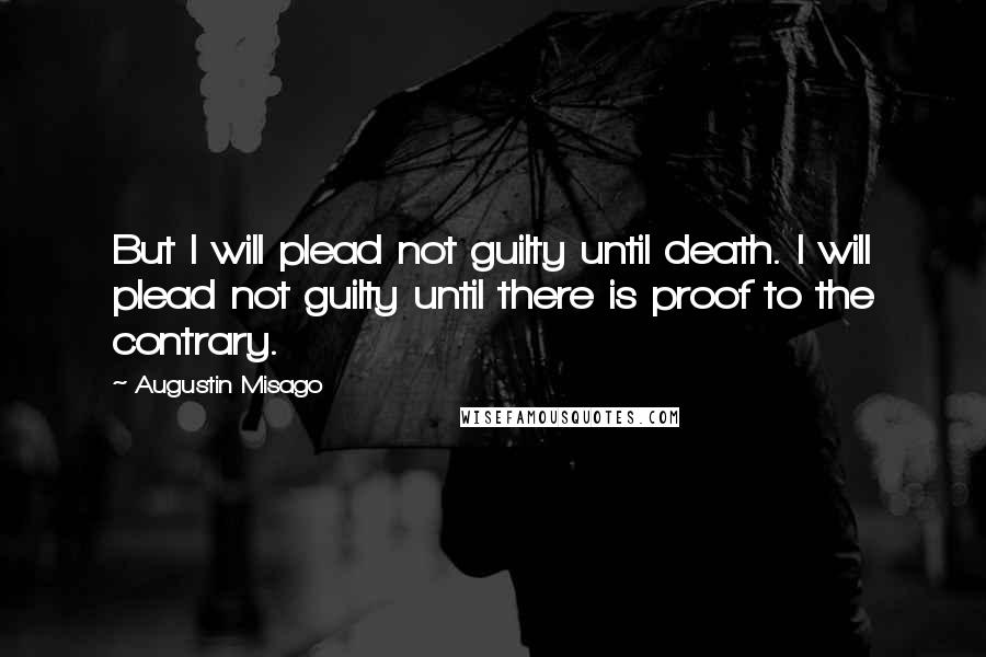 Augustin Misago Quotes: But I will plead not guilty until death. I will plead not guilty until there is proof to the contrary.