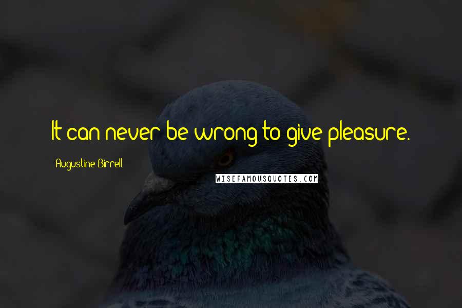 Augustine Birrell Quotes: It can never be wrong to give pleasure.