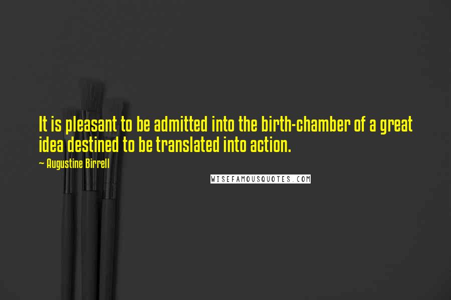 Augustine Birrell Quotes: It is pleasant to be admitted into the birth-chamber of a great idea destined to be translated into action.