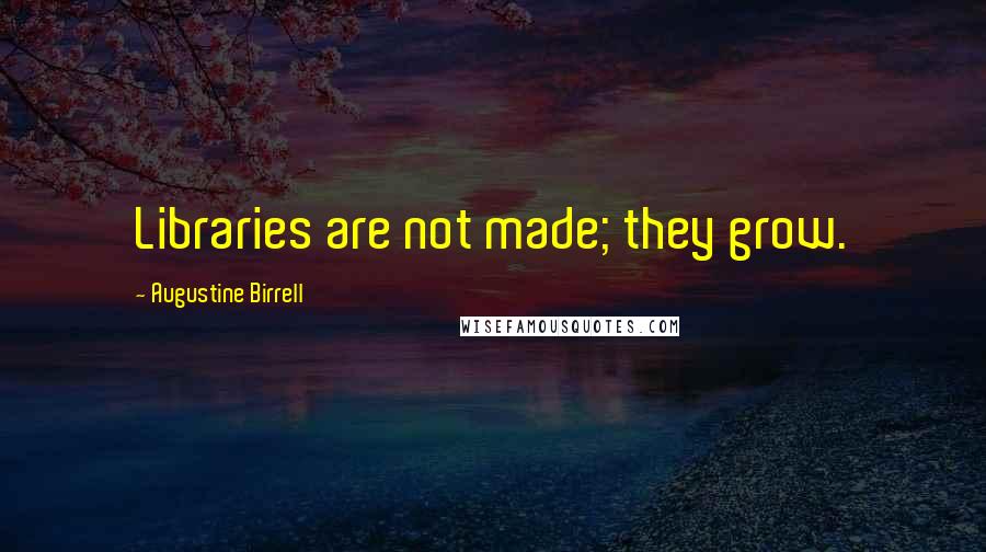 Augustine Birrell Quotes: Libraries are not made; they grow.