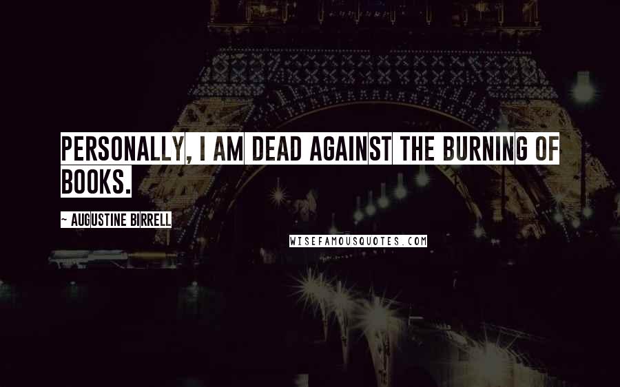 Augustine Birrell Quotes: Personally, I am dead against the burning of books.