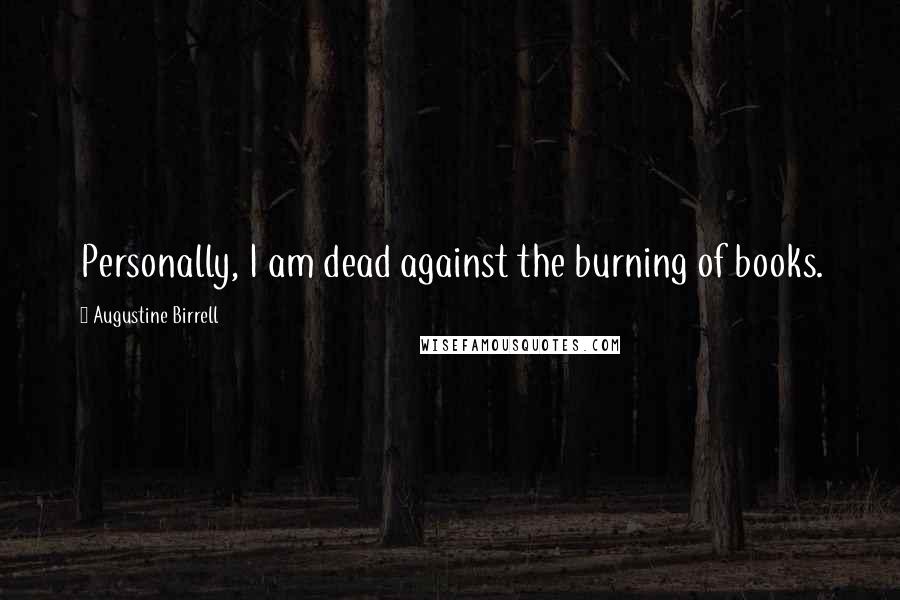 Augustine Birrell Quotes: Personally, I am dead against the burning of books.