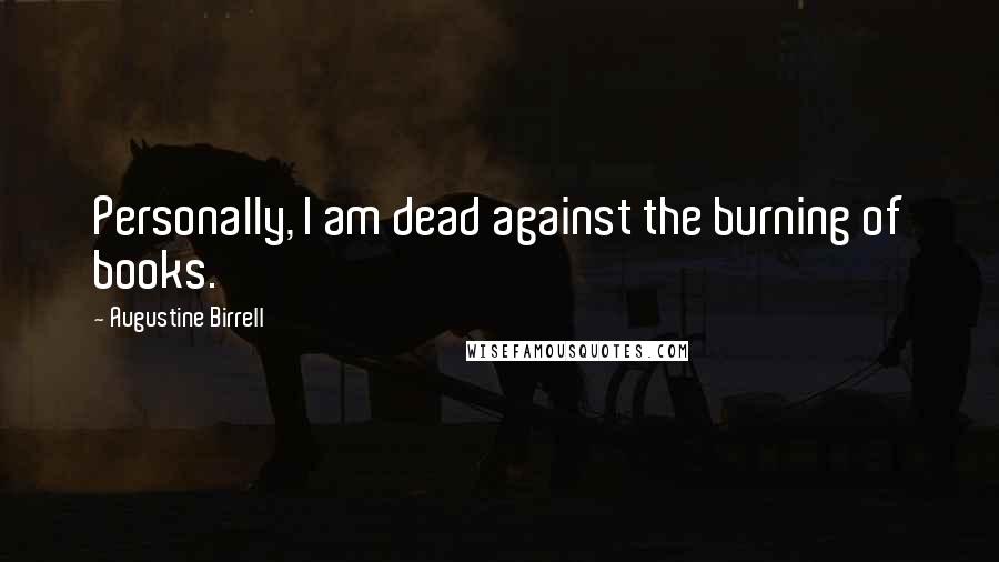 Augustine Birrell Quotes: Personally, I am dead against the burning of books.