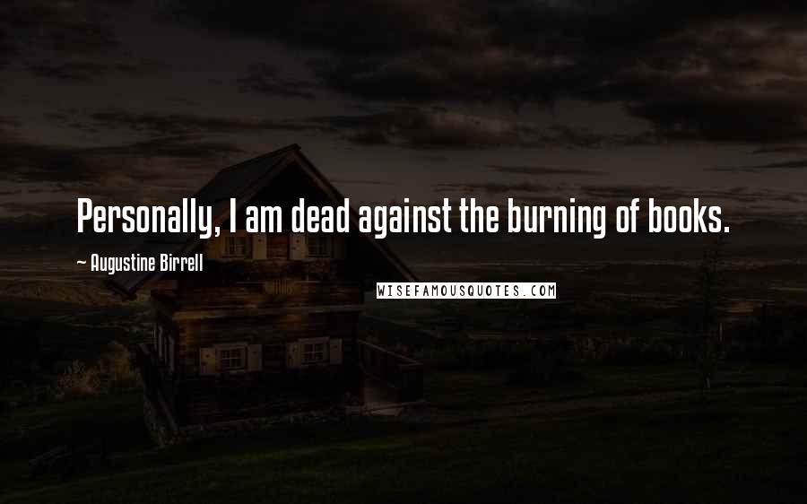 Augustine Birrell Quotes: Personally, I am dead against the burning of books.