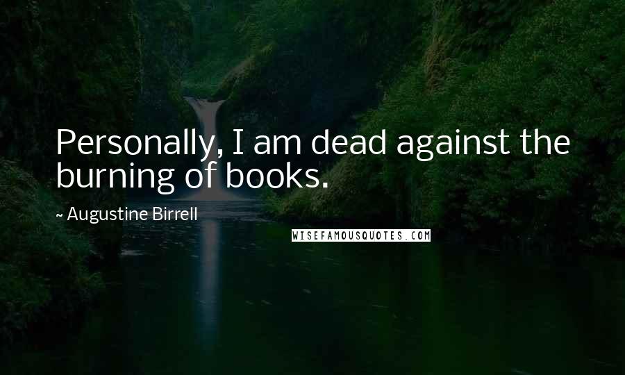 Augustine Birrell Quotes: Personally, I am dead against the burning of books.