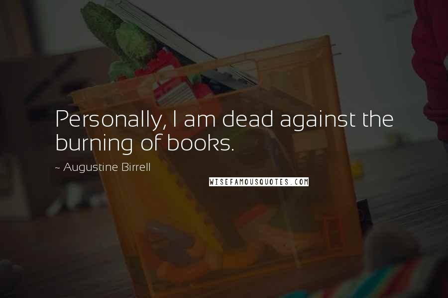 Augustine Birrell Quotes: Personally, I am dead against the burning of books.