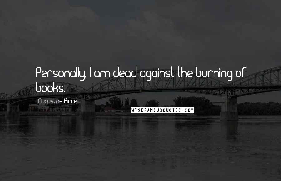 Augustine Birrell Quotes: Personally, I am dead against the burning of books.