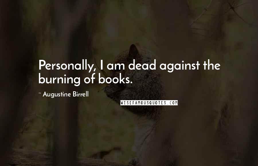 Augustine Birrell Quotes: Personally, I am dead against the burning of books.