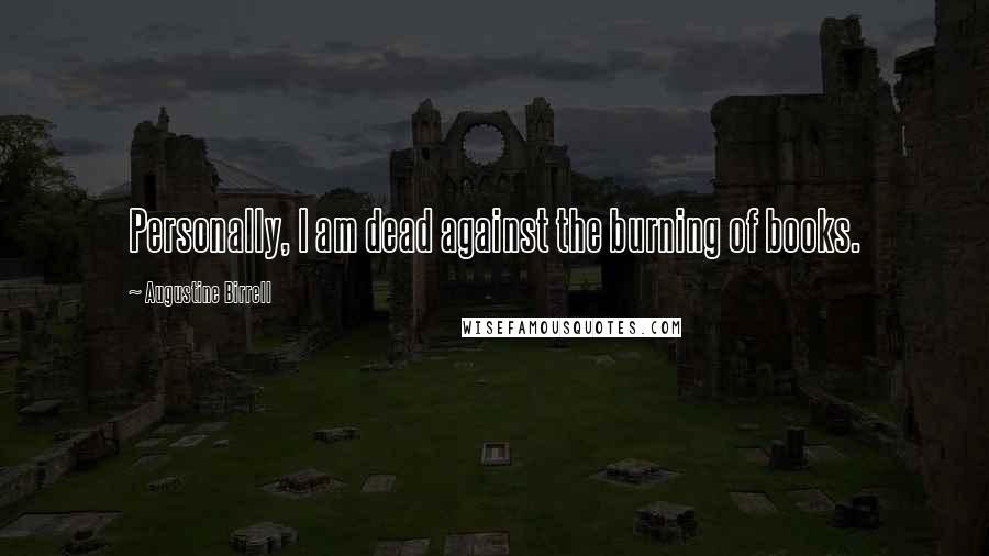 Augustine Birrell Quotes: Personally, I am dead against the burning of books.
