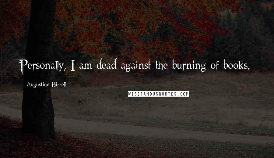 Augustine Birrell Quotes: Personally, I am dead against the burning of books.