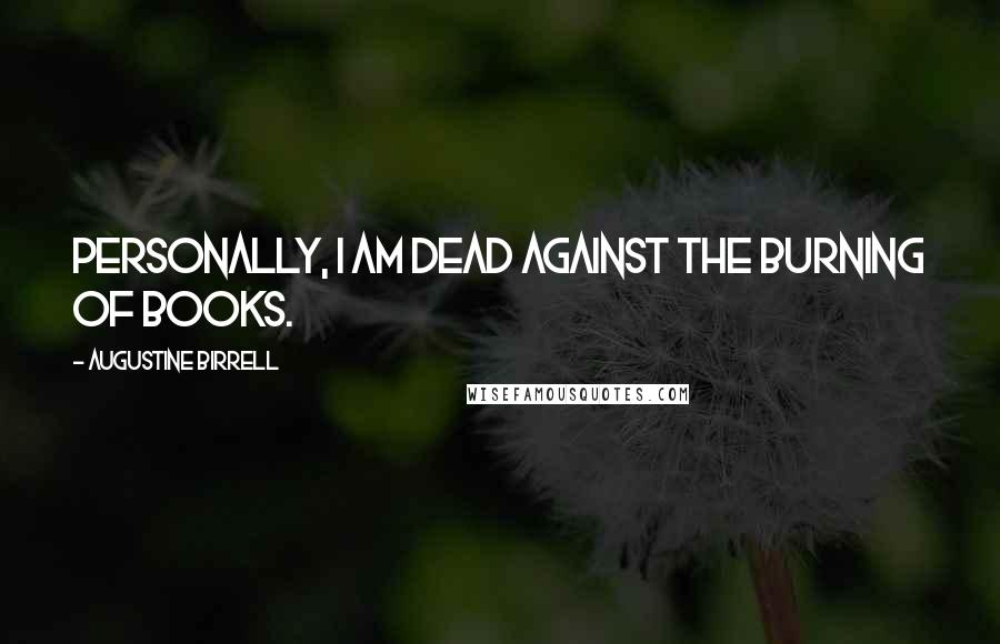 Augustine Birrell Quotes: Personally, I am dead against the burning of books.