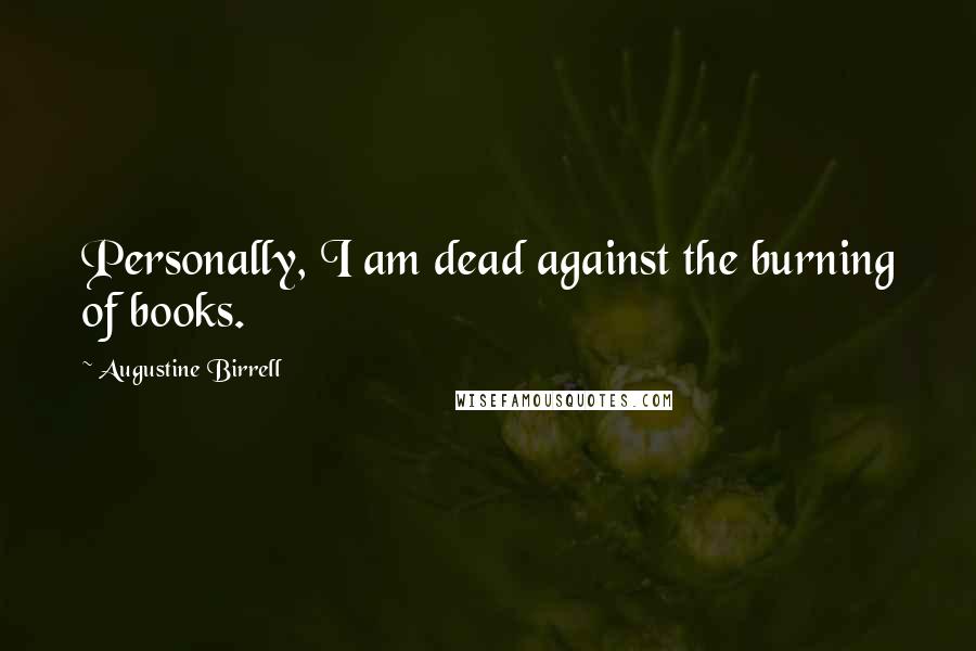 Augustine Birrell Quotes: Personally, I am dead against the burning of books.