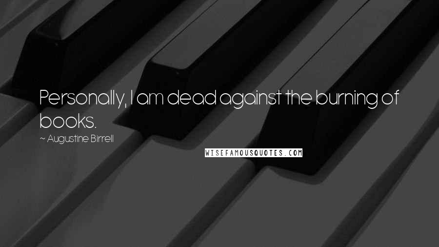 Augustine Birrell Quotes: Personally, I am dead against the burning of books.