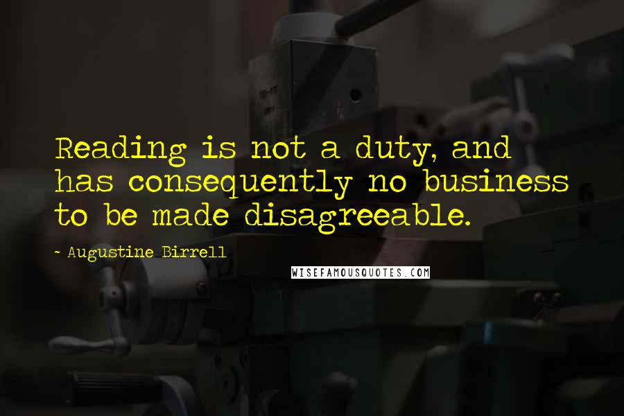 Augustine Birrell Quotes: Reading is not a duty, and has consequently no business to be made disagreeable.