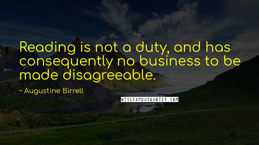 Augustine Birrell Quotes: Reading is not a duty, and has consequently no business to be made disagreeable.