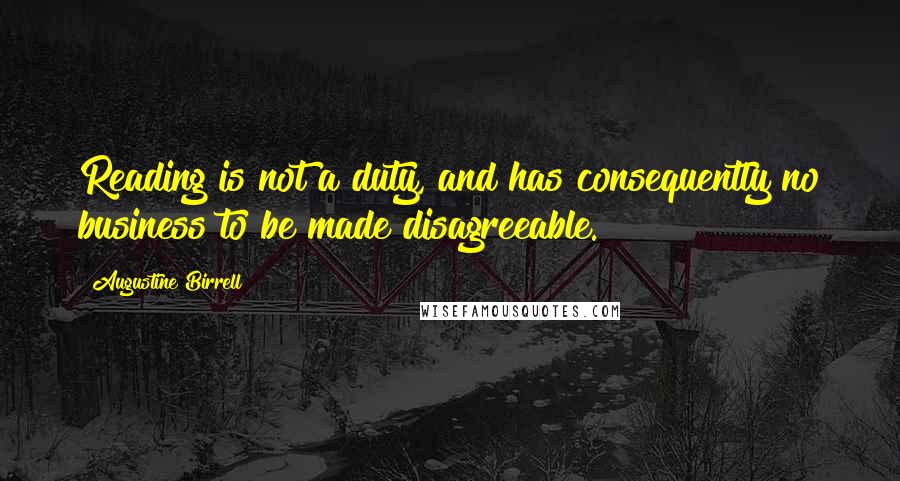 Augustine Birrell Quotes: Reading is not a duty, and has consequently no business to be made disagreeable.