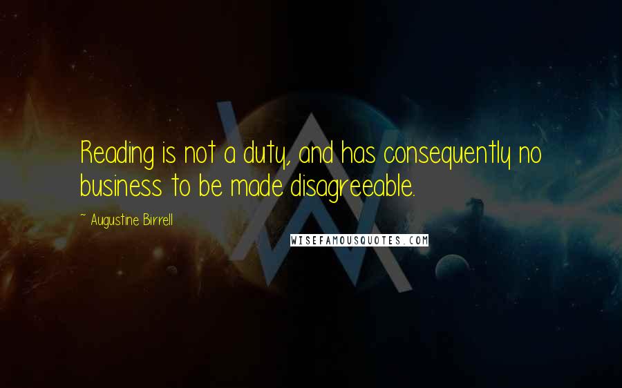 Augustine Birrell Quotes: Reading is not a duty, and has consequently no business to be made disagreeable.