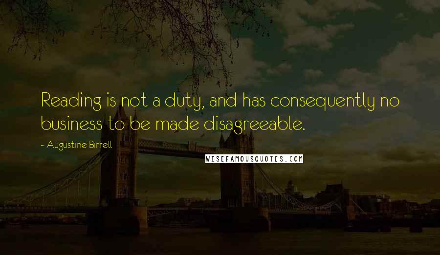 Augustine Birrell Quotes: Reading is not a duty, and has consequently no business to be made disagreeable.