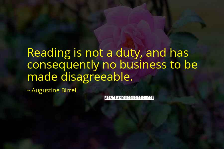 Augustine Birrell Quotes: Reading is not a duty, and has consequently no business to be made disagreeable.