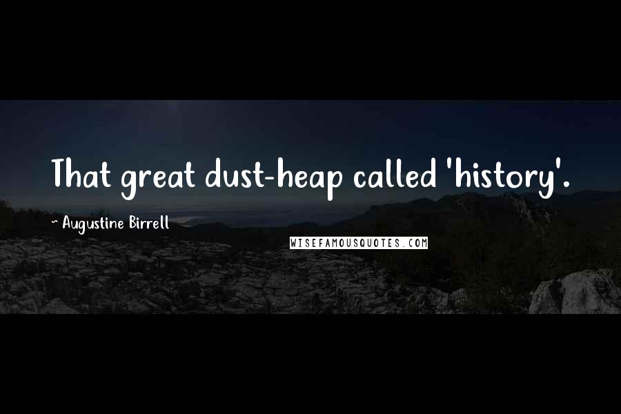 Augustine Birrell Quotes: That great dust-heap called 'history'.