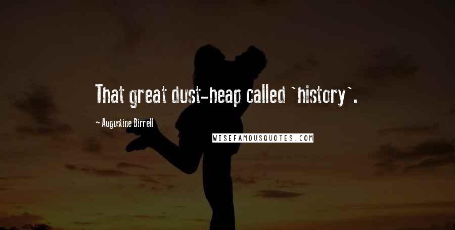 Augustine Birrell Quotes: That great dust-heap called 'history'.