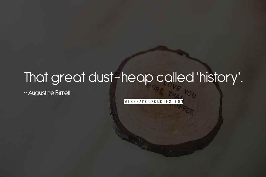 Augustine Birrell Quotes: That great dust-heap called 'history'.