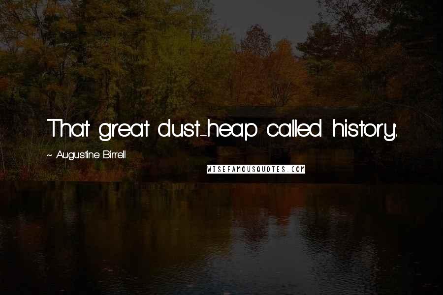 Augustine Birrell Quotes: That great dust-heap called 'history'.