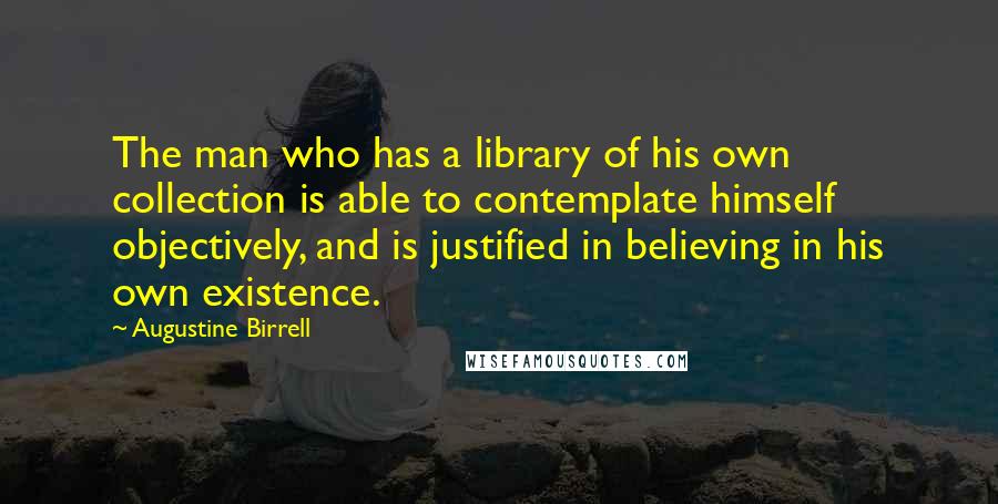 Augustine Birrell Quotes: The man who has a library of his own collection is able to contemplate himself objectively, and is justified in believing in his own existence.