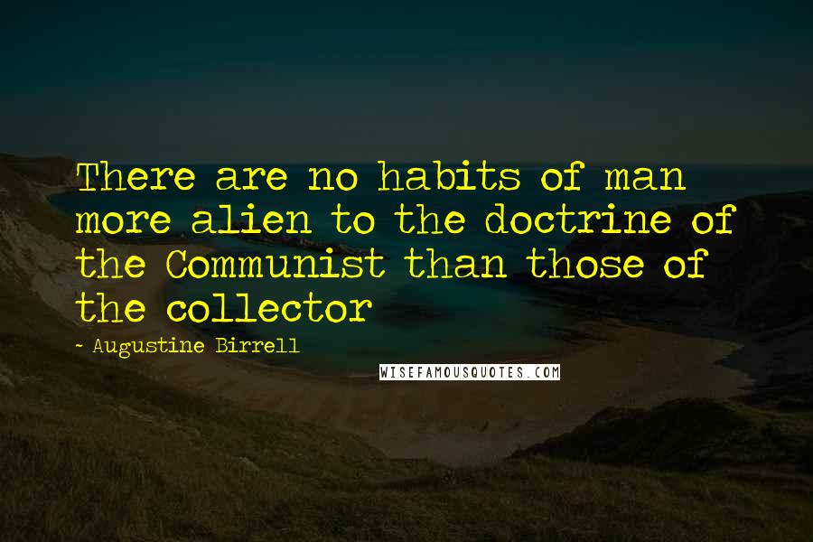 Augustine Birrell Quotes: There are no habits of man more alien to the doctrine of the Communist than those of the collector