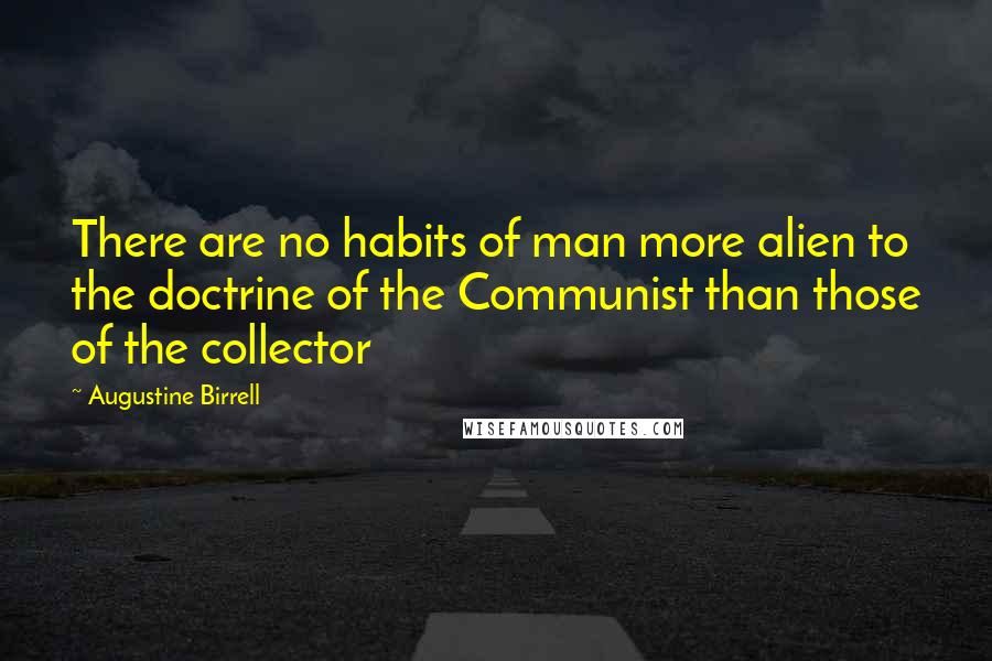 Augustine Birrell Quotes: There are no habits of man more alien to the doctrine of the Communist than those of the collector