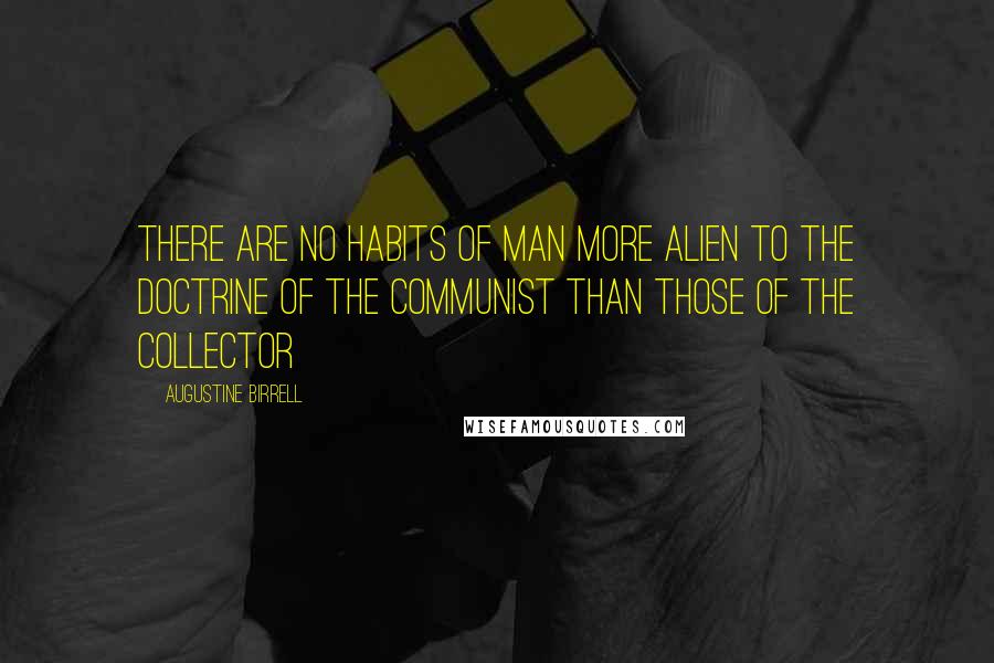Augustine Birrell Quotes: There are no habits of man more alien to the doctrine of the Communist than those of the collector