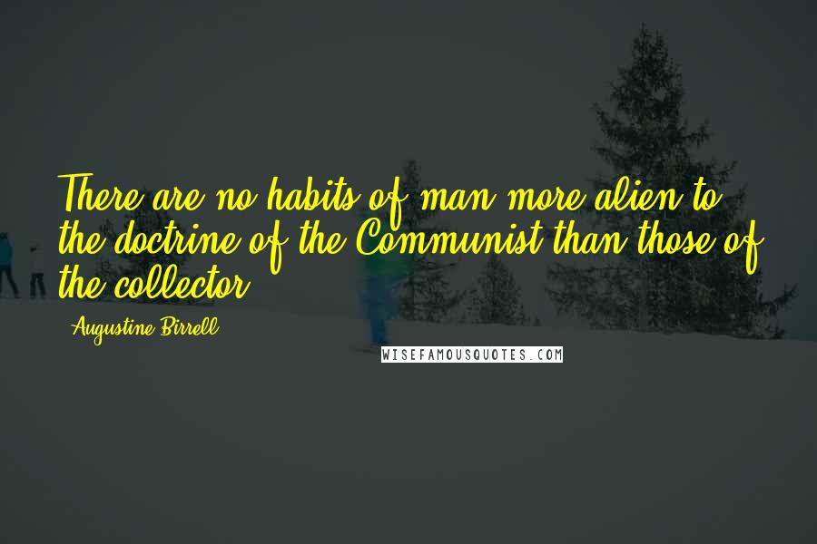 Augustine Birrell Quotes: There are no habits of man more alien to the doctrine of the Communist than those of the collector