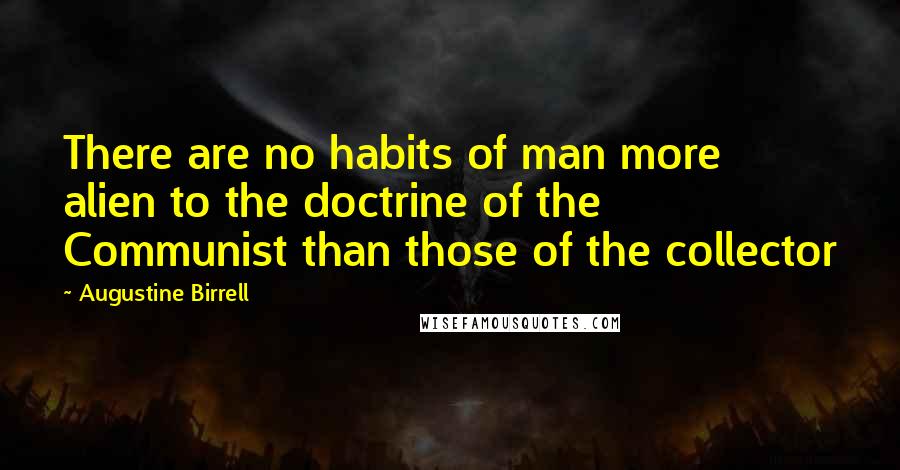 Augustine Birrell Quotes: There are no habits of man more alien to the doctrine of the Communist than those of the collector