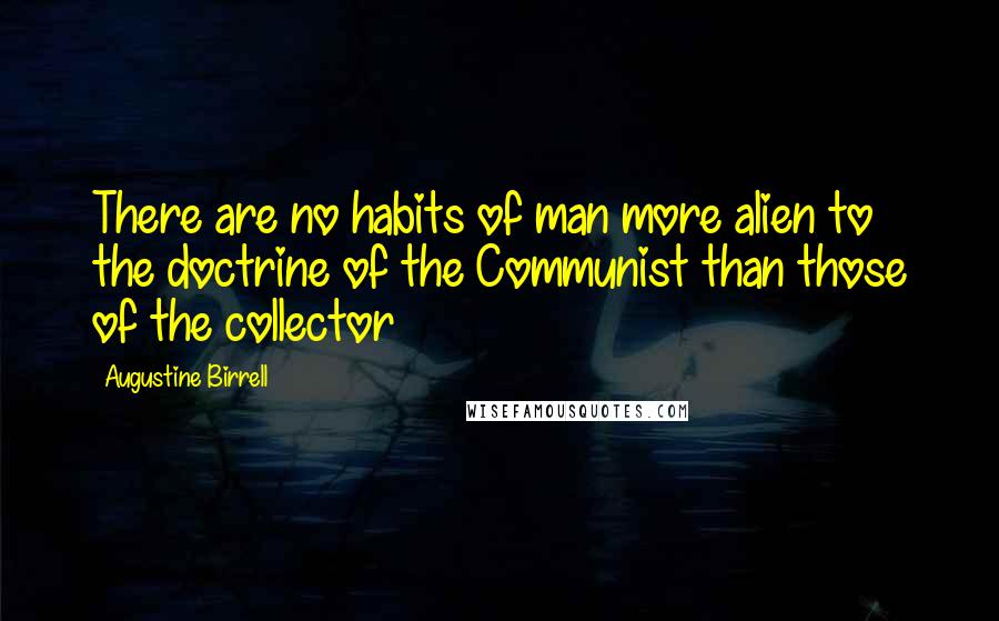 Augustine Birrell Quotes: There are no habits of man more alien to the doctrine of the Communist than those of the collector