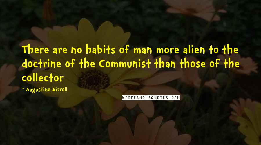 Augustine Birrell Quotes: There are no habits of man more alien to the doctrine of the Communist than those of the collector