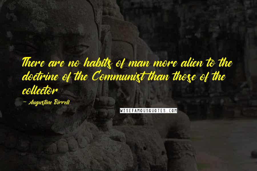 Augustine Birrell Quotes: There are no habits of man more alien to the doctrine of the Communist than those of the collector