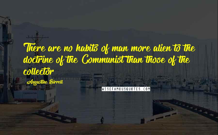Augustine Birrell Quotes: There are no habits of man more alien to the doctrine of the Communist than those of the collector
