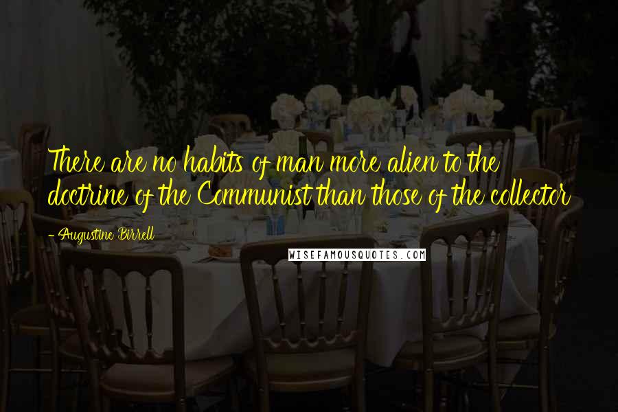 Augustine Birrell Quotes: There are no habits of man more alien to the doctrine of the Communist than those of the collector