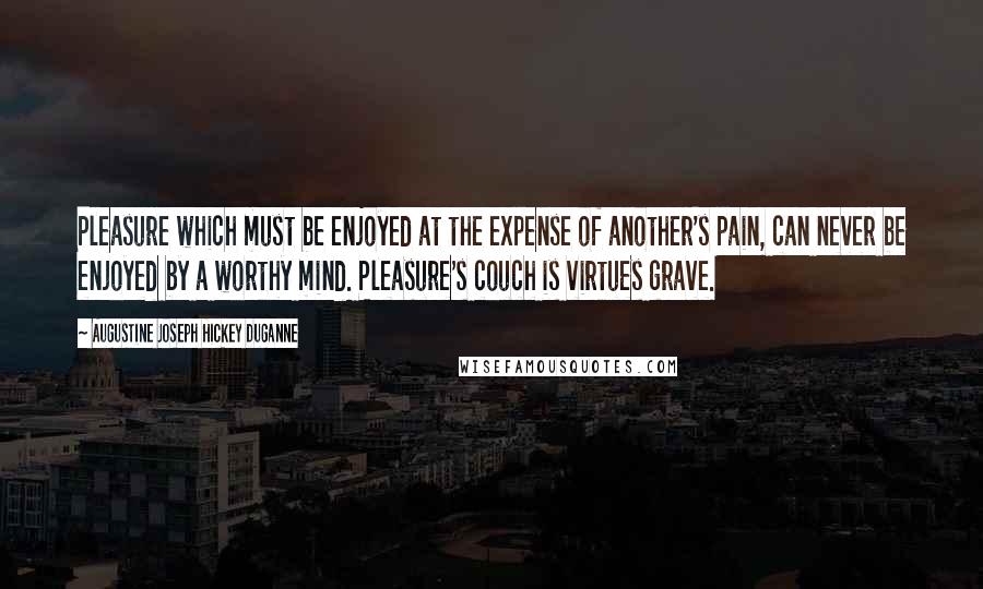 Augustine Joseph Hickey Duganne Quotes: Pleasure which must be enjoyed at the expense of another's pain, can never be enjoyed by a worthy mind. Pleasure's couch is virtues grave.