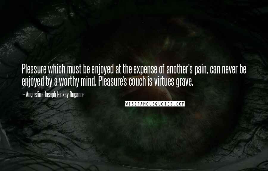 Augustine Joseph Hickey Duganne Quotes: Pleasure which must be enjoyed at the expense of another's pain, can never be enjoyed by a worthy mind. Pleasure's couch is virtues grave.