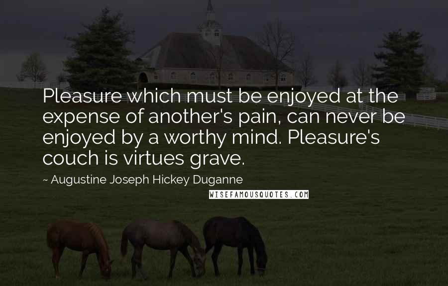 Augustine Joseph Hickey Duganne Quotes: Pleasure which must be enjoyed at the expense of another's pain, can never be enjoyed by a worthy mind. Pleasure's couch is virtues grave.