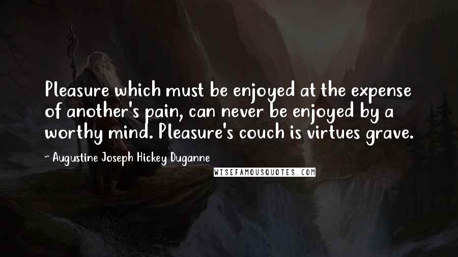 Augustine Joseph Hickey Duganne Quotes: Pleasure which must be enjoyed at the expense of another's pain, can never be enjoyed by a worthy mind. Pleasure's couch is virtues grave.