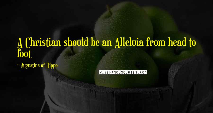 Augustine Of Hippo Quotes: A Christian should be an Alleluia from head to foot