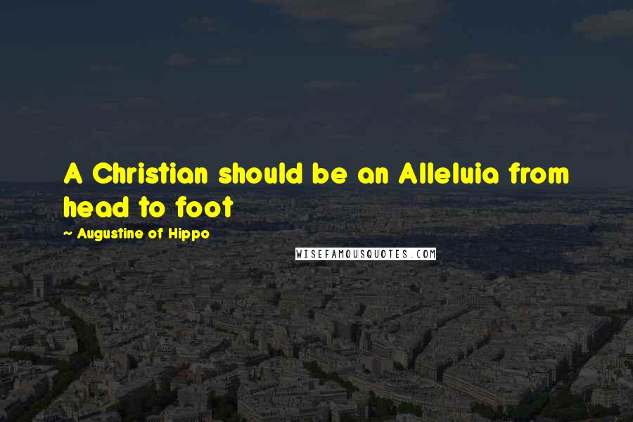 Augustine Of Hippo Quotes: A Christian should be an Alleluia from head to foot