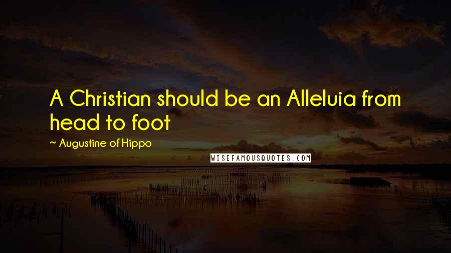 Augustine Of Hippo Quotes: A Christian should be an Alleluia from head to foot